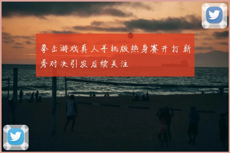 拳击游戏真人手机版热身赛开打 新秀对决引发后续关注