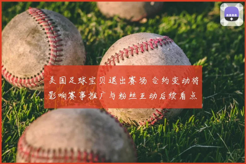 美国足球宝贝退出赛场 合约变动将影响赛事推广与粉丝互动后续看点