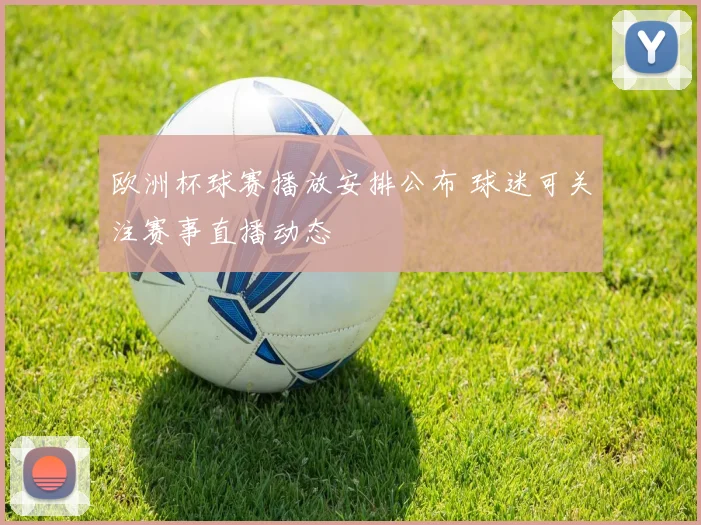 欧洲杯球赛播放安排公布 球迷可关注赛事直播动态