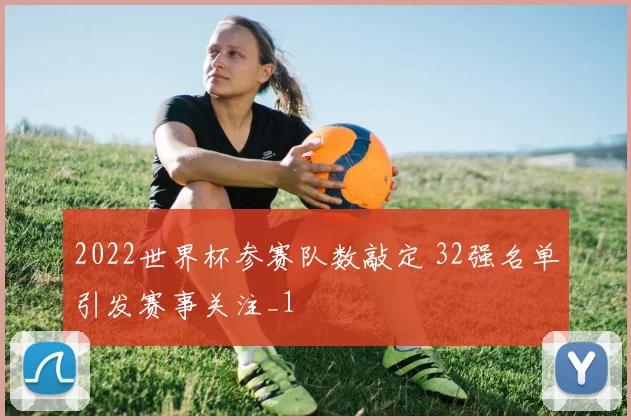 2022世界杯参赛队数敲定 32强名单引发赛事关注_1