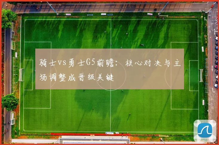 骑士vs勇士G5前瞻：核心对决与主场调整成晋级关键
