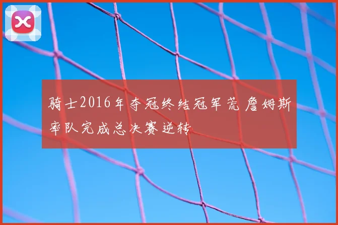 骑士2016年夺冠终结冠军荒 詹姆斯率队完成总决赛逆转