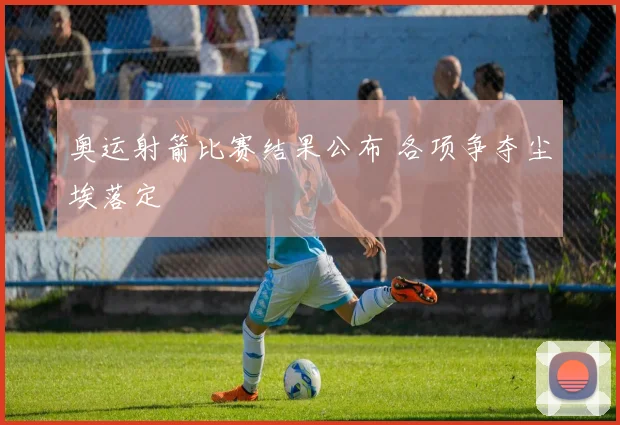 奥运射箭比赛结果公布 各项争夺尘埃落定