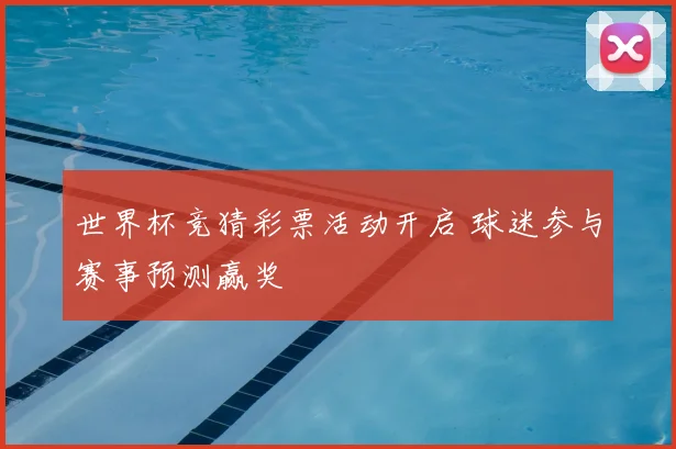 世界杯竞猜彩票活动开启 球迷参与赛事预测赢奖