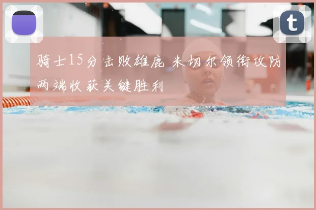 骑士15分击败雄鹿 米切尔领衔攻防两端收获关键胜利