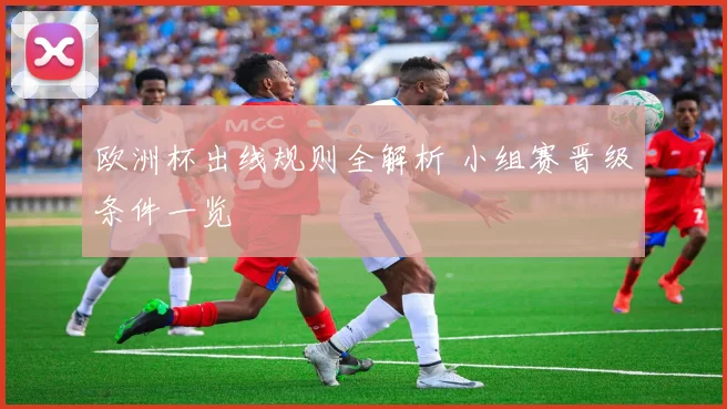 欧洲杯出线规则全解析 小组赛晋级条件一览