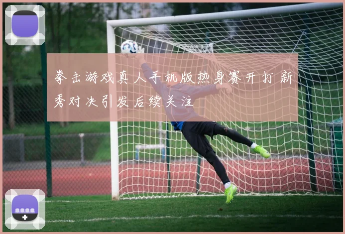 拳击游戏真人手机版热身赛开打 新秀对决引发后续关注