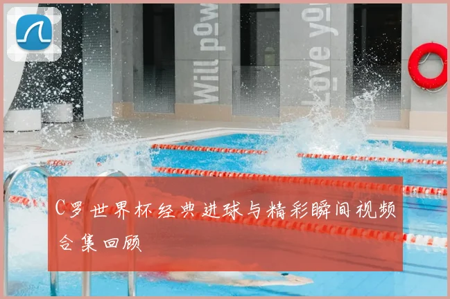 C罗世界杯经典进球与精彩瞬间视频合集回顾