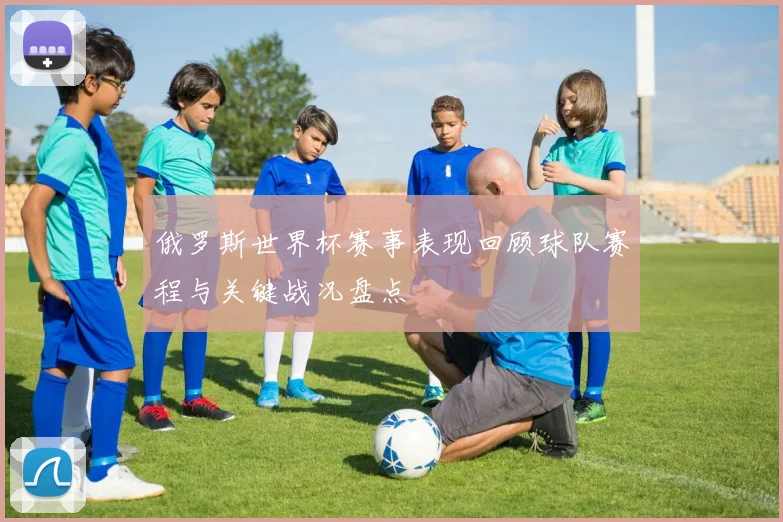 俄罗斯世界杯赛事表现回顾球队赛程与关键战况盘点