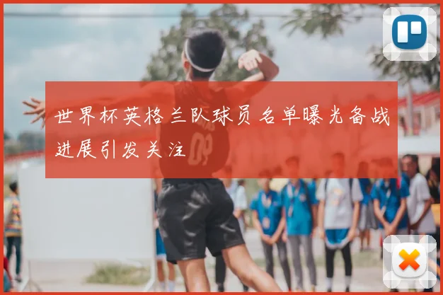 世界杯英格兰队球员名单曝光备战进展引发关注