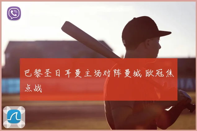 巴黎圣日耳曼主场对阵曼城 欧冠焦点战