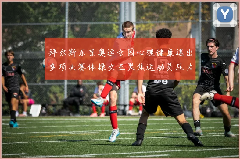 拜尔斯东京奥运会因心理健康退出多项决赛体操女王聚焦运动员压力