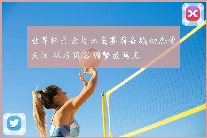 世界杯丹麦与冰岛赛前备战动态受关注 双方阵容调整成焦点