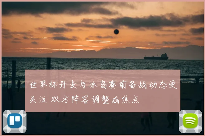 世界杯丹麦与冰岛赛前备战动态受关注 双方阵容调整成焦点