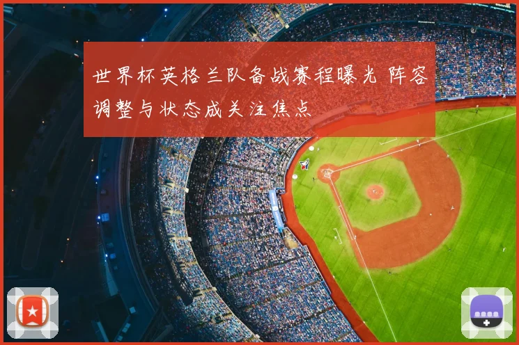 世界杯英格兰队备战赛程曝光 阵容调整与状态成关注焦点