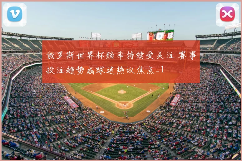 俄罗斯世界杯赔率持续受关注 赛事投注趋势成球迷热议焦点_1