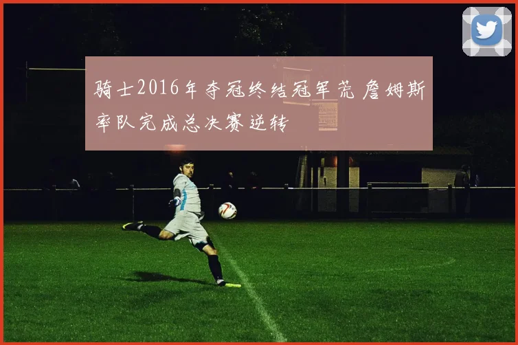 骑士2016年夺冠终结冠军荒 詹姆斯率队完成总决赛逆转