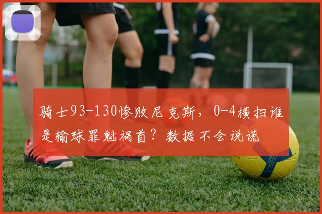 骑士93-130惨败尼克斯，0-4横扫谁是输球罪魁祸首？数据不会说谎