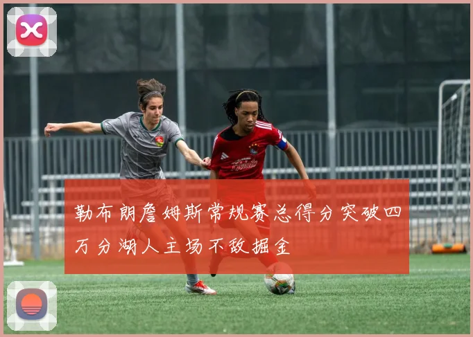 勒布朗詹姆斯常规赛总得分突破四万分湖人主场不敌掘金