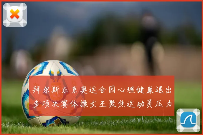拜尔斯东京奥运会因心理健康退出多项决赛体操女王聚焦运动员压力