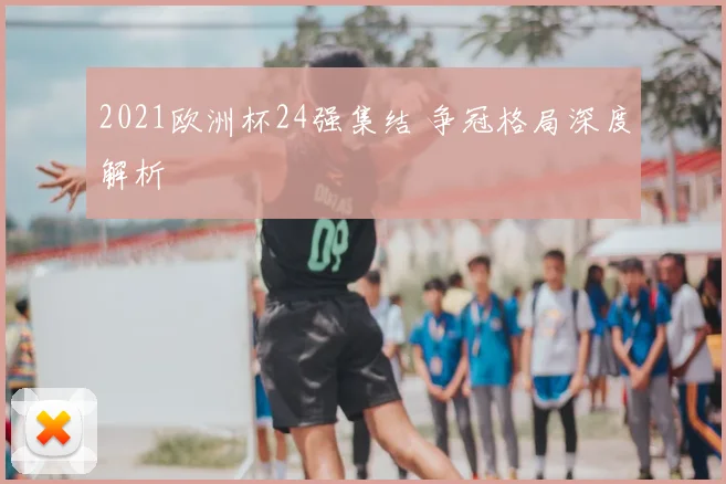 2021欧洲杯24强集结 争冠格局深度解析