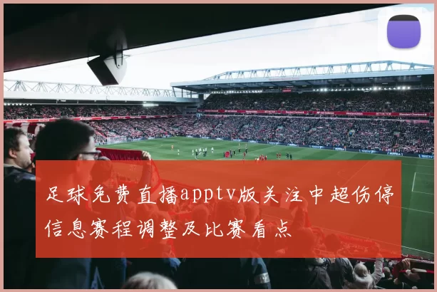足球免费直播apptv版关注中超伤停信息赛程调整及比赛看点