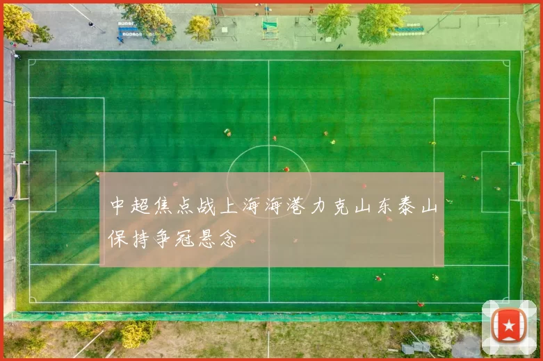 中超焦点战上海海港力克山东泰山保持争冠悬念