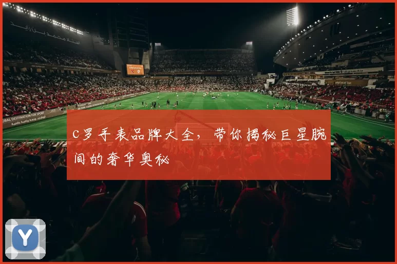 c罗手表品牌大全，带你揭秘巨星腕间的奢华奥秘