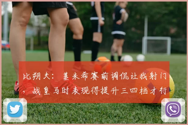 比朔夫：基米希赛前调侃让我射门，战皇马时表现得提升三四档才行_比赛_拜仁慕尼黑_球迷