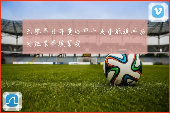 巴黎圣日耳曼法甲十次夺冠追平历史纪录圣埃蒂安