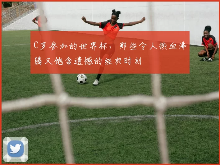 C罗参加的世界杯，那些令人热血沸腾又饱含遗憾的经典时刻