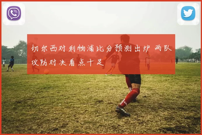 切尔西对利物浦比分预测出炉 两队攻防对决看点十足