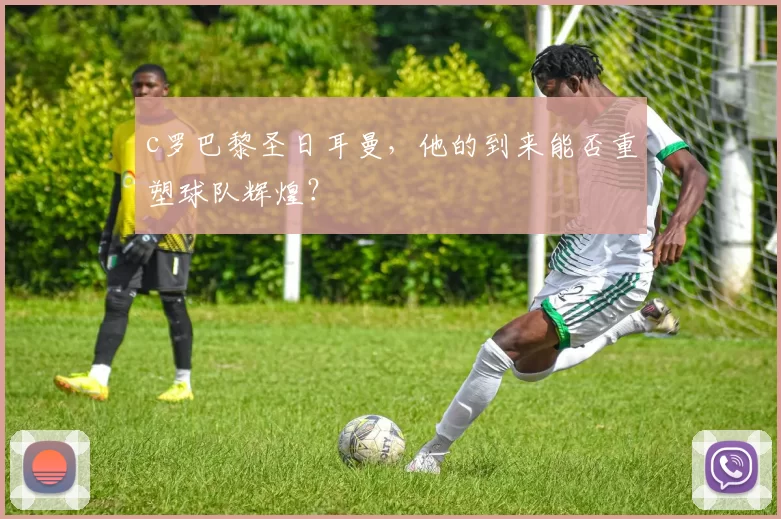 c罗巴黎圣日耳曼，他的到来能否重塑球队辉煌？