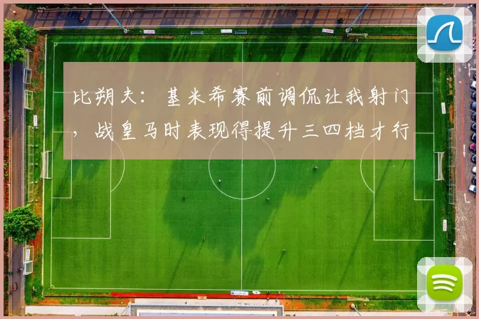 比朔夫:基米希赛前调侃让我射门,战皇马时表现得提升三四档才行_比赛_拜仁慕尼黑_球迷